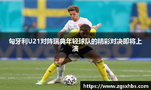 k1体育匈牙利U21对阵瑞典年轻球队的精彩对决即将上演